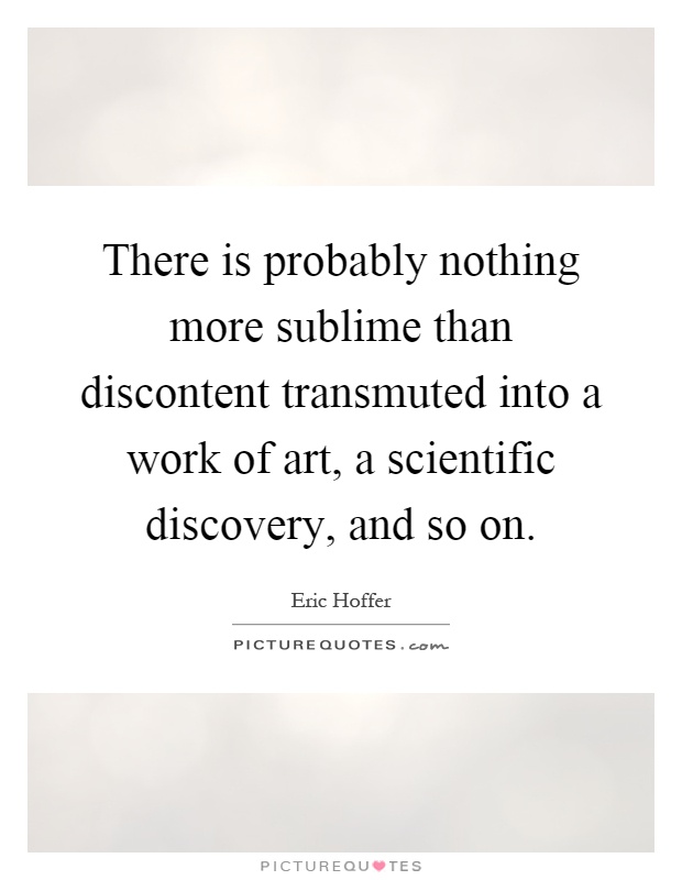 There is probably nothing more sublime than discontent transmuted into a work of art, a scientific discovery, and so on Picture Quote #1