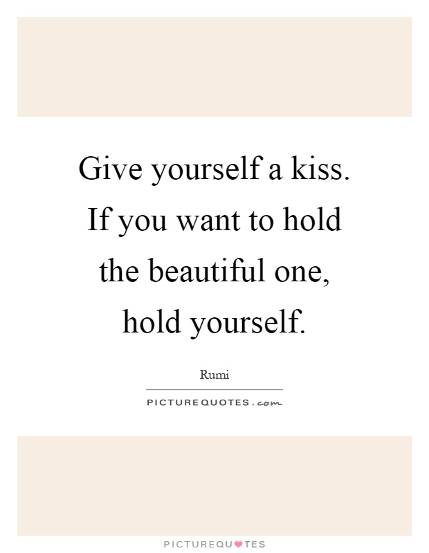 Give yourself a kiss. If you want to hold the beautiful one, hold yourself Picture Quote #1