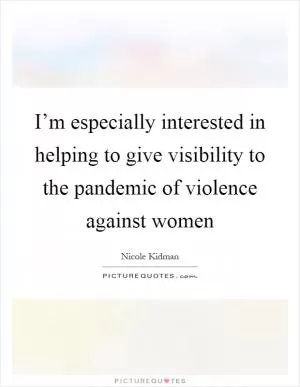 I’m especially interested in helping to give visibility to the pandemic of violence against women Picture Quote #1