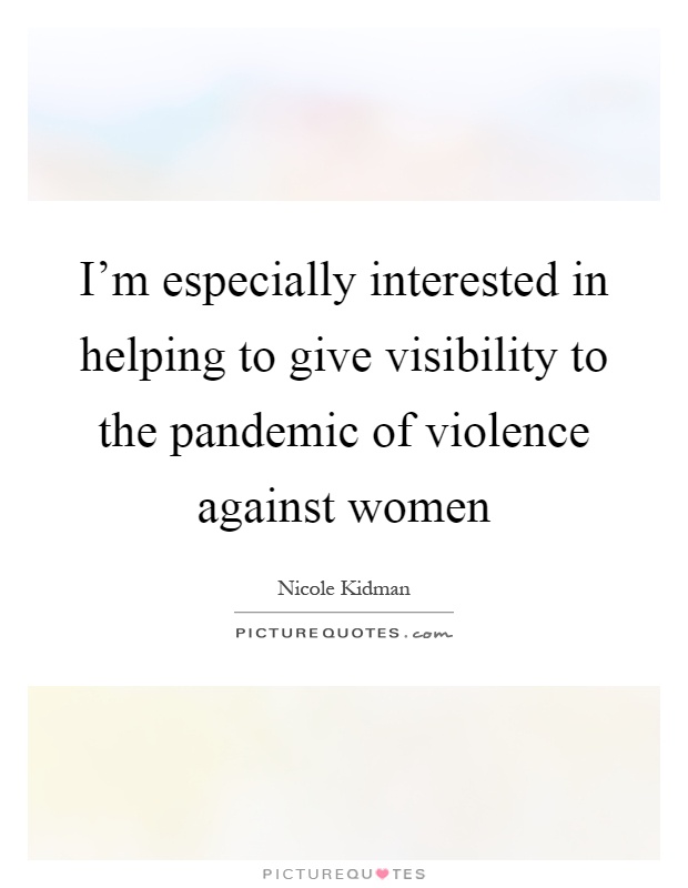 I'm especially interested in helping to give visibility to the pandemic of violence against women Picture Quote #1