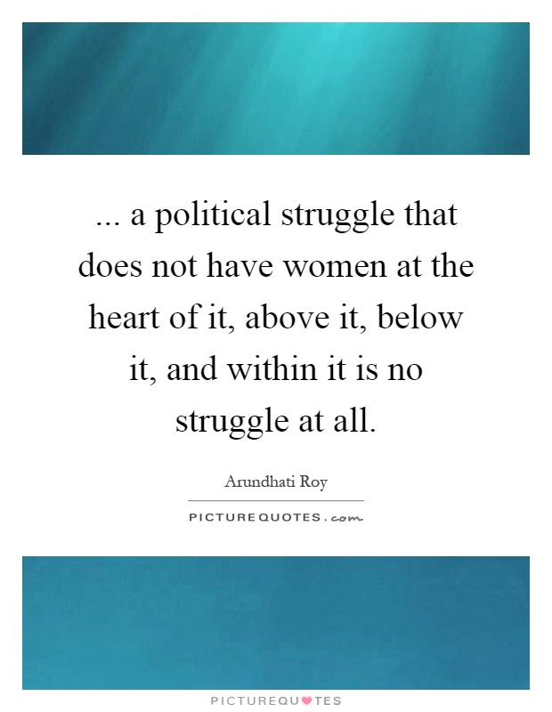 ... a political struggle that does not have women at the heart of it, above it, below it, and within it is no struggle at all Picture Quote #1