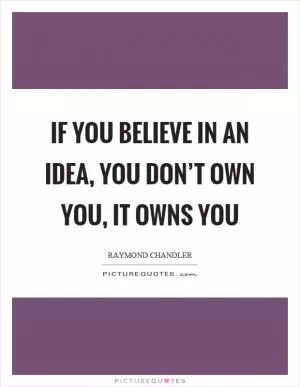 If you believe in an idea, you don’t own you, it owns you Picture Quote #1