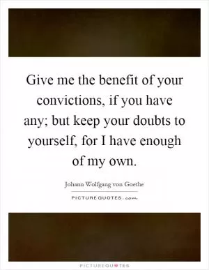Give me the benefit of your convictions, if you have any; but keep your doubts to yourself, for I have enough of my own Picture Quote #1