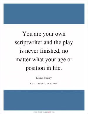 You are your own scriptwriter and the play is never finished, no matter what your age or position in life Picture Quote #1