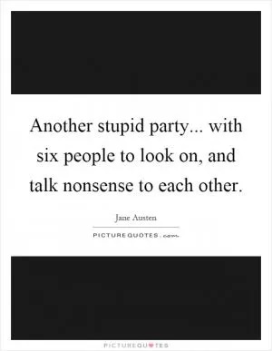 Another stupid party... with six people to look on, and talk nonsense to each other Picture Quote #1