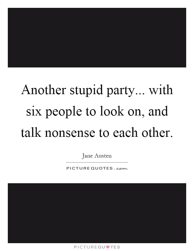 Another stupid party... with six people to look on, and talk nonsense to each other Picture Quote #1