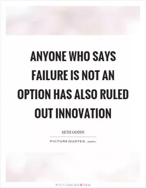 Anyone who says failure is not an option has also ruled out innovation Picture Quote #1