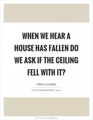 When we hear a house has fallen do we ask if the ceiling fell with it? Picture Quote #1