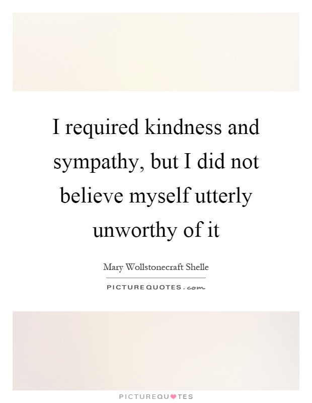 I required kindness and sympathy, but I did not believe myself utterly unworthy of it Picture Quote #1