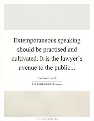 Extemporaneous speaking should be practised and cultivated. It is the lawyer’s avenue to the public Picture Quote #1