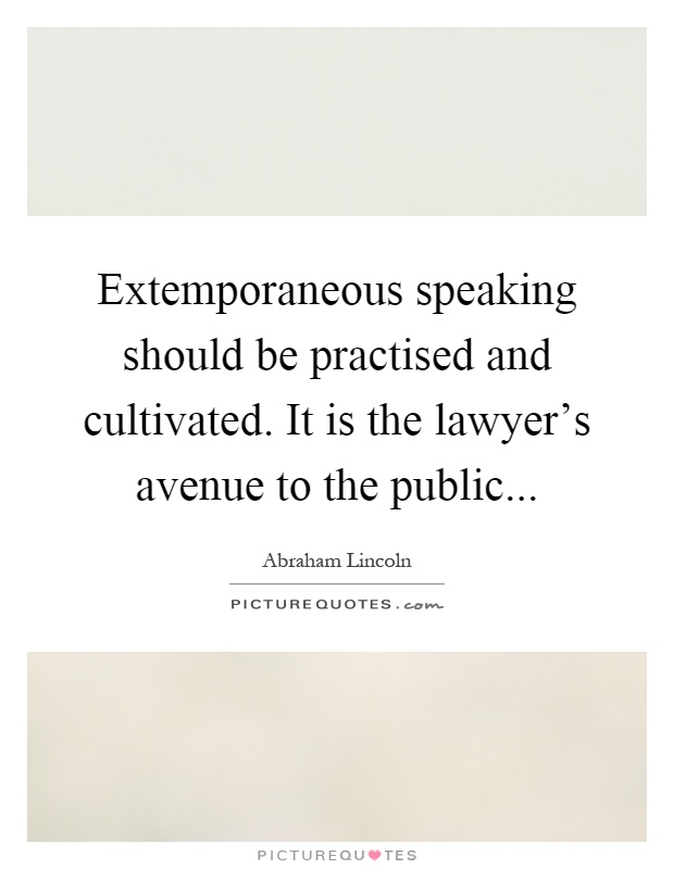 Extemporaneous speaking should be practised and cultivated. It is the lawyer's avenue to the public Picture Quote #1