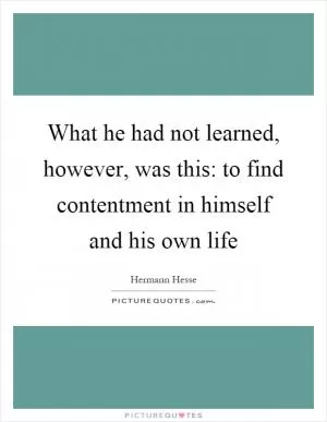 What he had not learned, however, was this: to find contentment in himself and his own life Picture Quote #1