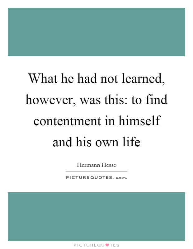 What he had not learned, however, was this: to find contentment in himself and his own life Picture Quote #1