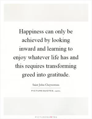 Happiness can only be achieved by looking inward and learning to enjoy whatever life has and this requires transforming greed into gratitude Picture Quote #1