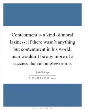 Contentment is a kind of moral laziness; if there wasn’t anything but contentment in his world, man wouldn’t be any more of a success than an angleworm is Picture Quote #1