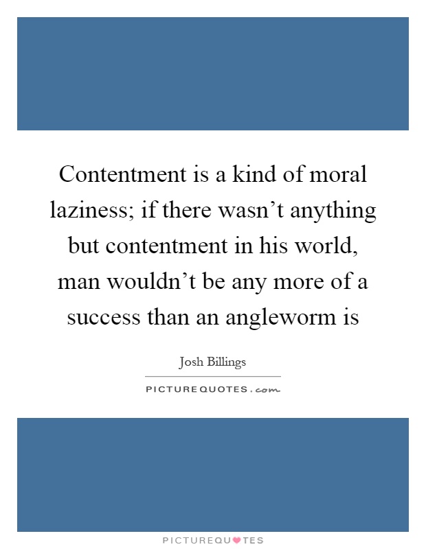 Contentment is a kind of moral laziness; if there wasn't anything but contentment in his world, man wouldn't be any more of a success than an angleworm is Picture Quote #1