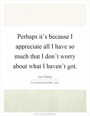 Perhaps it’s because I appreciate all I have so much that I don’t worry about what I haven’t got Picture Quote #1