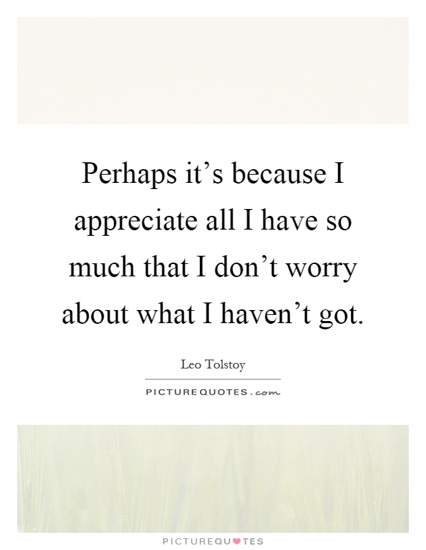 Perhaps it's because I appreciate all I have so much that I don't worry about what I haven't got Picture Quote #1
