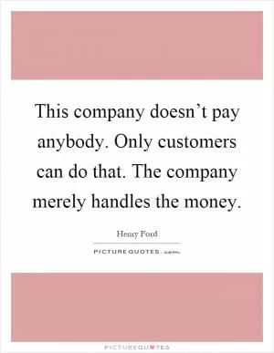 This company doesn’t pay anybody. Only customers can do that. The company merely handles the money Picture Quote #1