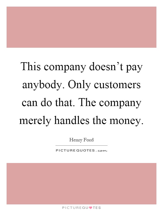 This company doesn't pay anybody. Only customers can do that. The company merely handles the money Picture Quote #1