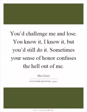 You’d challenge me and lose. You know it, I know it, but you’d still do it. Sometimes your sense of honor confuses the hell out of me Picture Quote #1
