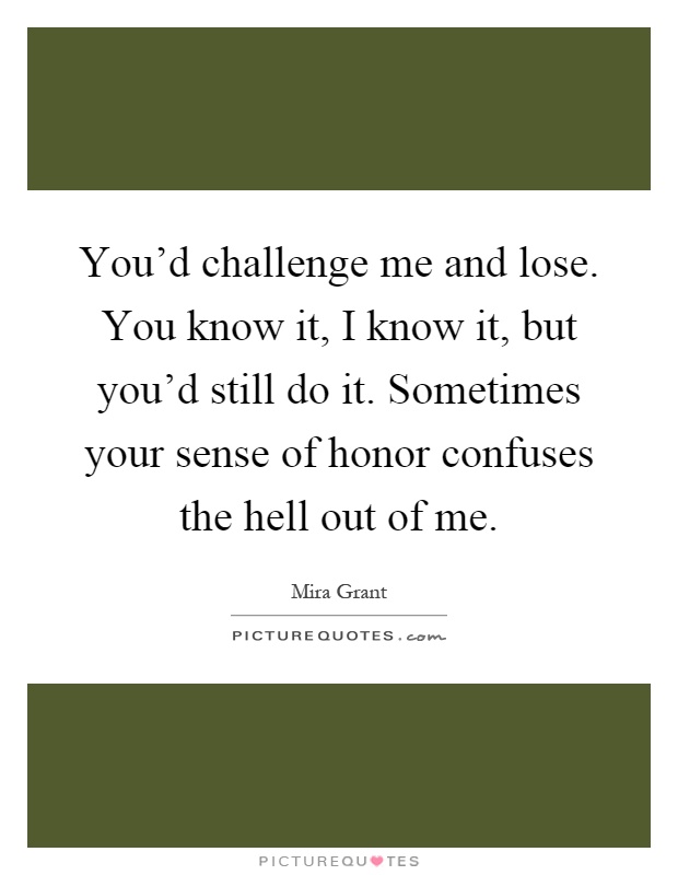 You'd challenge me and lose. You know it, I know it, but you'd still do it. Sometimes your sense of honor confuses the hell out of me Picture Quote #1