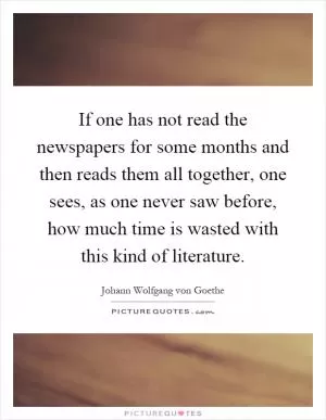 If one has not read the newspapers for some months and then reads them all together, one sees, as one never saw before, how much time is wasted with this kind of literature Picture Quote #1