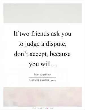 If two friends ask you to judge a dispute, don’t accept, because you will Picture Quote #1