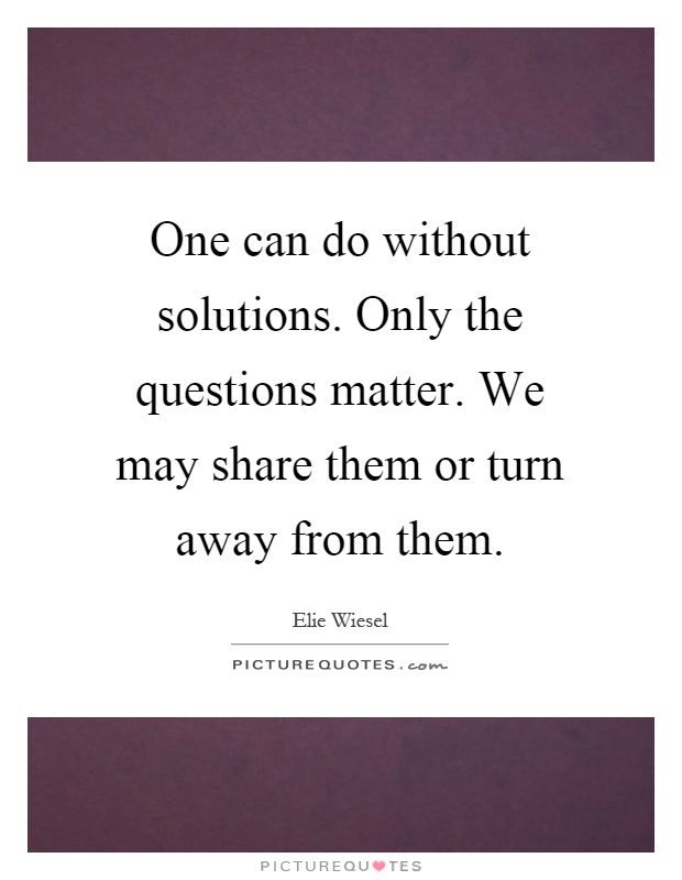 One can do without solutions. Only the questions matter. We may share them or turn away from them Picture Quote #1