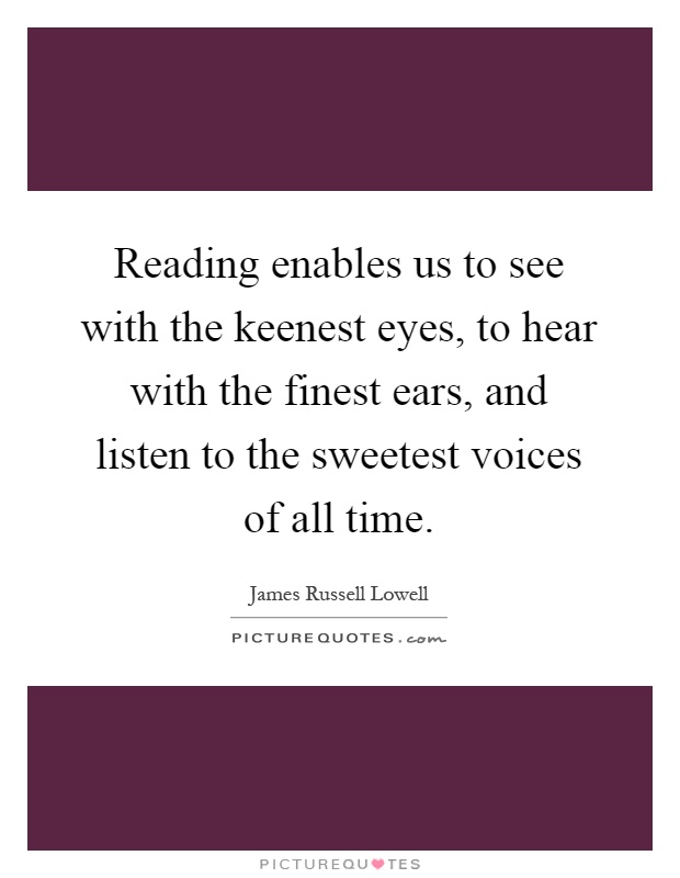 Reading enables us to see with the keenest eyes, to hear with the finest ears, and listen to the sweetest voices of all time Picture Quote #1