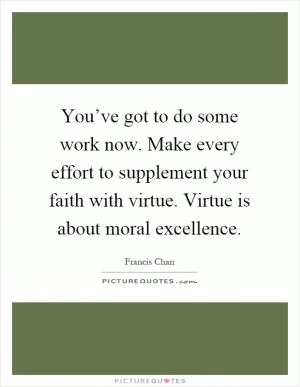 You’ve got to do some work now. Make every effort to supplement your faith with virtue. Virtue is about moral excellence Picture Quote #1
