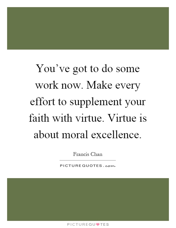 You've got to do some work now. Make every effort to supplement your faith with virtue. Virtue is about moral excellence Picture Quote #1