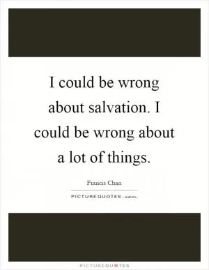 I could be wrong about salvation. I could be wrong about a lot of things Picture Quote #1