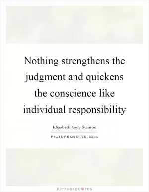 Nothing strengthens the judgment and quickens the conscience like individual responsibility Picture Quote #1