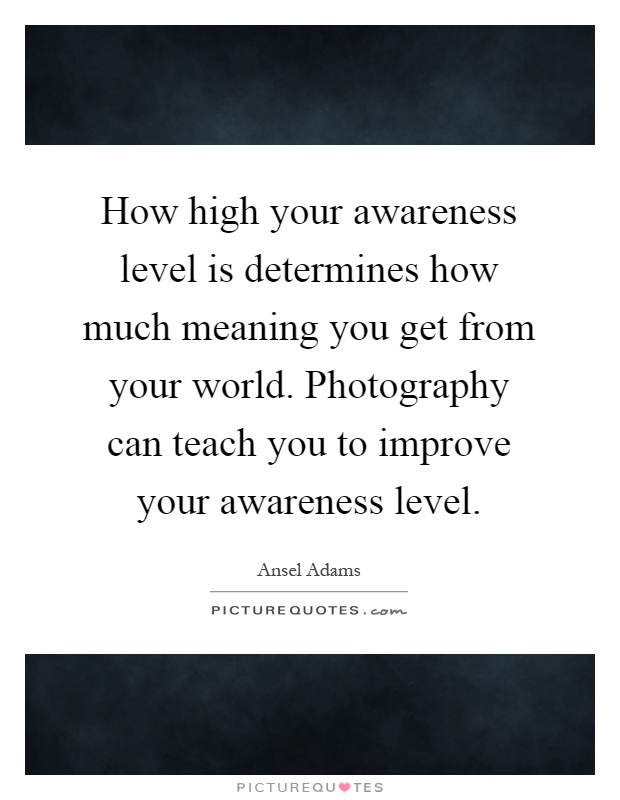 How high your awareness level is determines how much meaning you get from your world. Photography can teach you to improve your awareness level Picture Quote #1