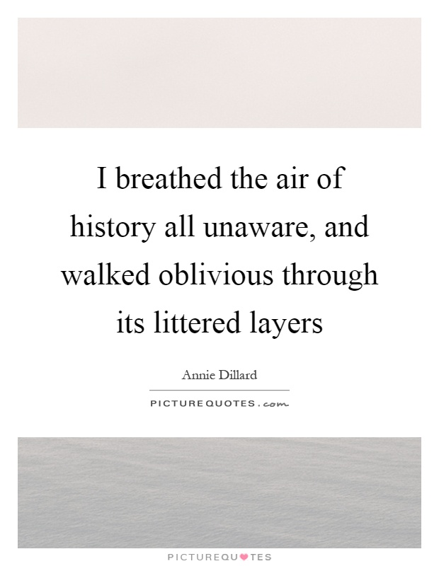 I breathed the air of history all unaware, and walked oblivious through its littered layers Picture Quote #1