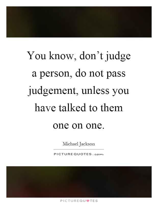 You know, don't judge a person, do not pass judgement, unless you have talked to them one on one Picture Quote #1