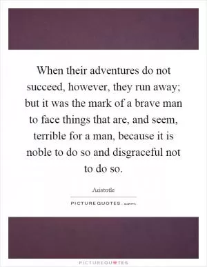 When their adventures do not succeed, however, they run away; but it was the mark of a brave man to face things that are, and seem, terrible for a man, because it is noble to do so and disgraceful not to do so Picture Quote #1