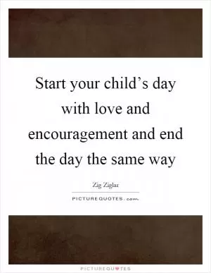 Start your child’s day with love and encouragement and end the day the same way Picture Quote #1