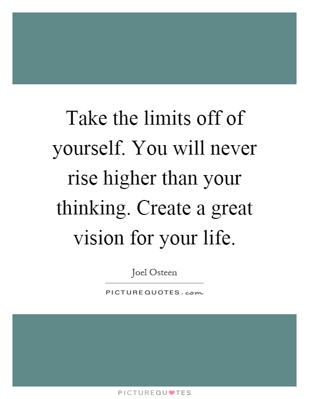 Take the limits off of yourself. You will never rise higher than your thinking. Create a great vision for your life Picture Quote #1