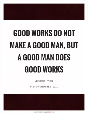 Good works do not make a good man, but a good man does good works Picture Quote #1