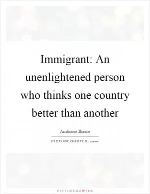 Immigrant: An unenlightened person who thinks one country better than another Picture Quote #1