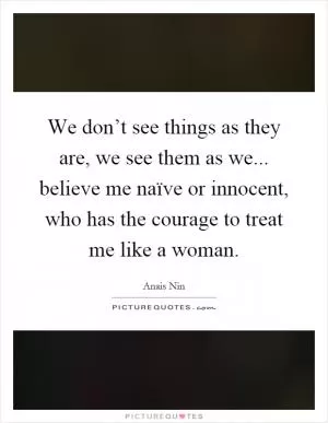 We don’t see things as they are, we see them as we... believe me naïve or innocent, who has the courage to treat me like a woman Picture Quote #1