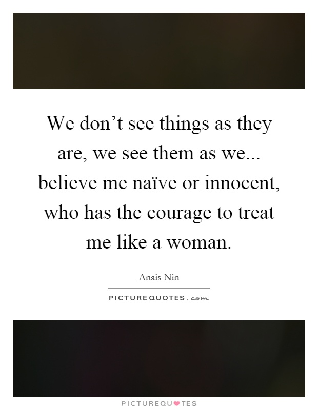 We don't see things as they are, we see them as we... believe me naïve or innocent, who has the courage to treat me like a woman Picture Quote #1