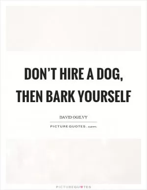 Don’t hire a dog, then bark yourself Picture Quote #1