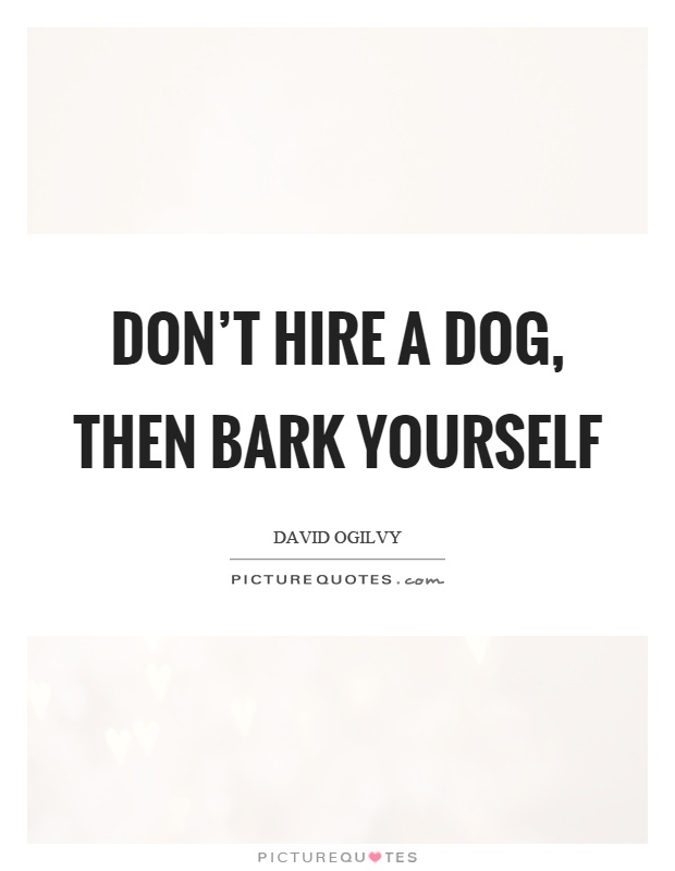 Don't hire a dog, then bark yourself Picture Quote #1