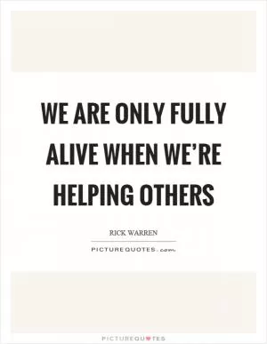 We are only fully alive when we’re helping others Picture Quote #1