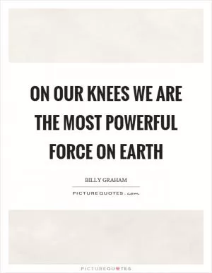 On our knees we are the most powerful force on earth Picture Quote #1