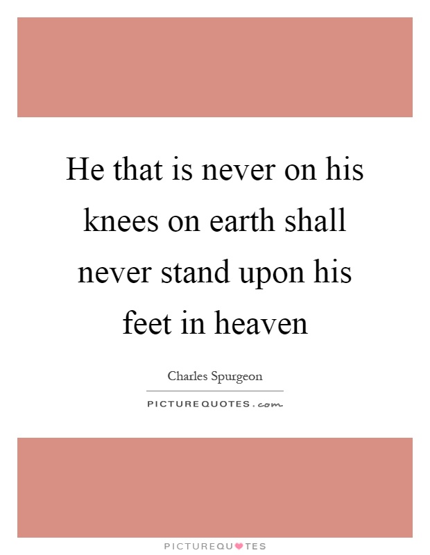 He that is never on his knees on earth shall never stand upon his feet in heaven Picture Quote #1