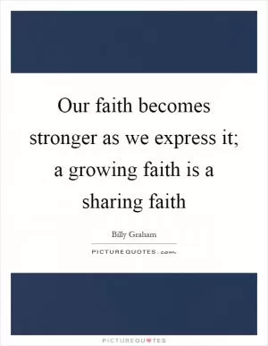 Our faith becomes stronger as we express it; a growing faith is a sharing faith Picture Quote #1